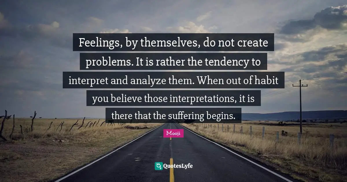 Habit Quotes: "Feelings, by themselves, do not create problems. It is rather the tendency to interpret and analyze them. When out of habit you believe those interpretations, it is there that the suffering begins."