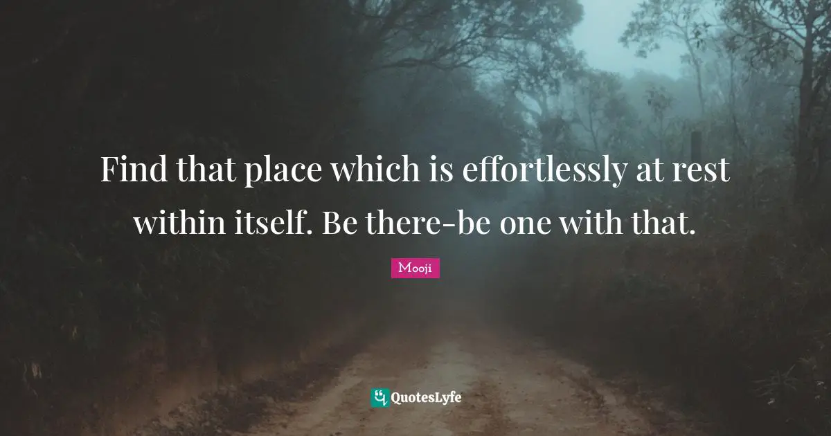 Find that place which is effortlessly at rest within itself. Be there-be one with that.
