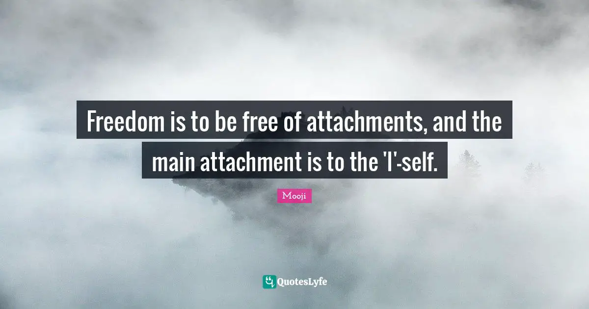 Attachment Quotes: "Freedom is to be free of attachments, and the main attachment is to the 'I'-self."