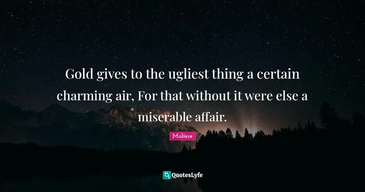 Gold gives to the ugliest thing a certain charming air, For that without it were else a miserable affair.