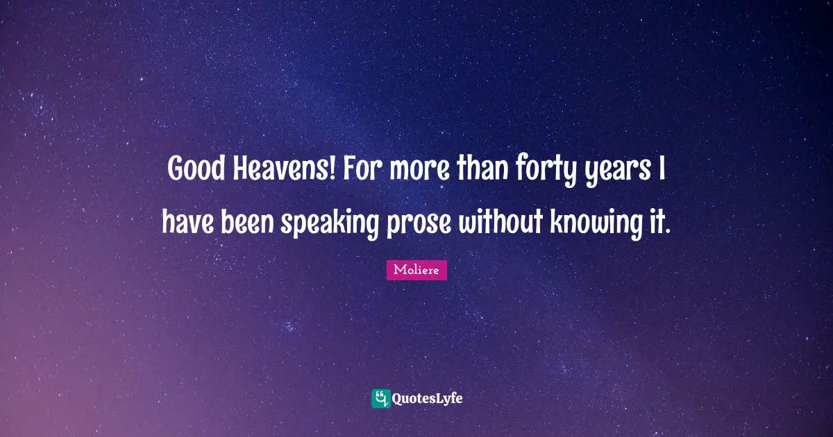Good Heavens! For more than forty years I have been speaking prose without knowing it.