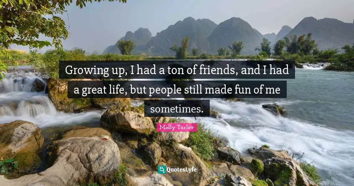 Growing up, I had a ton of friends, and I had a great life, but people still made fun of me sometimes.