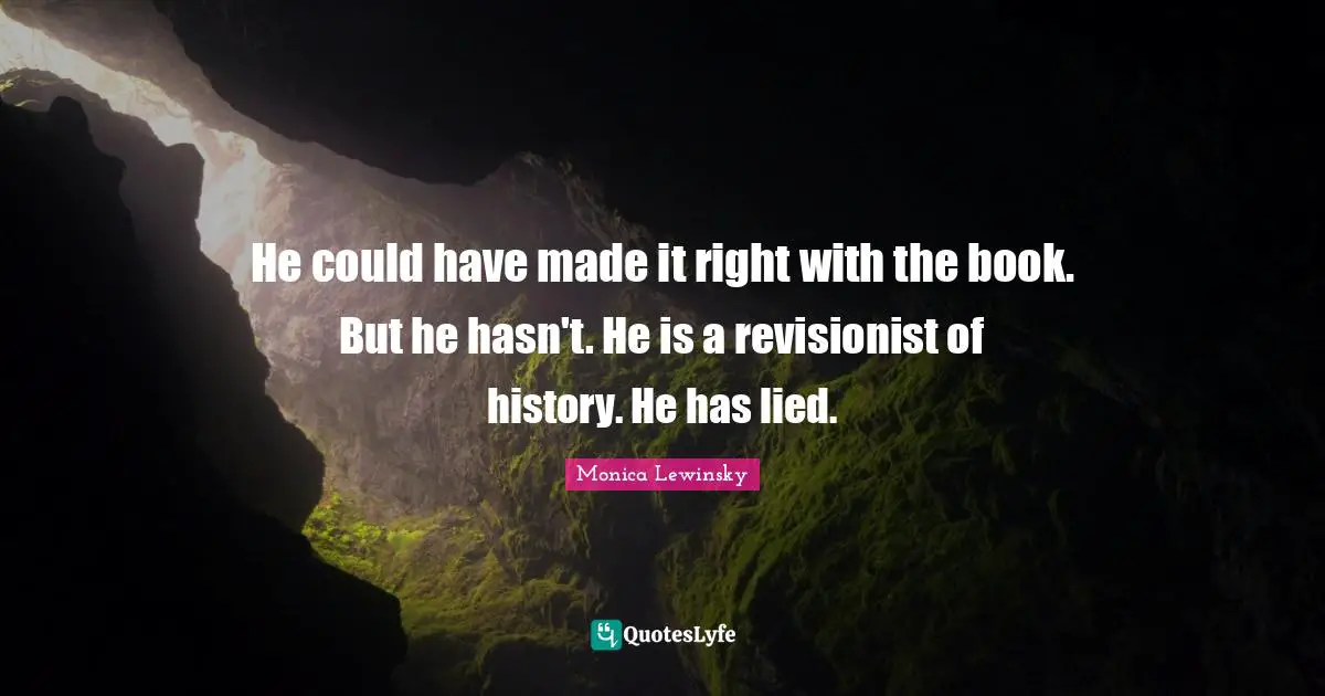 He could have made it right with the book. But he hasn't. He is a revisionist of history. He has lied.
