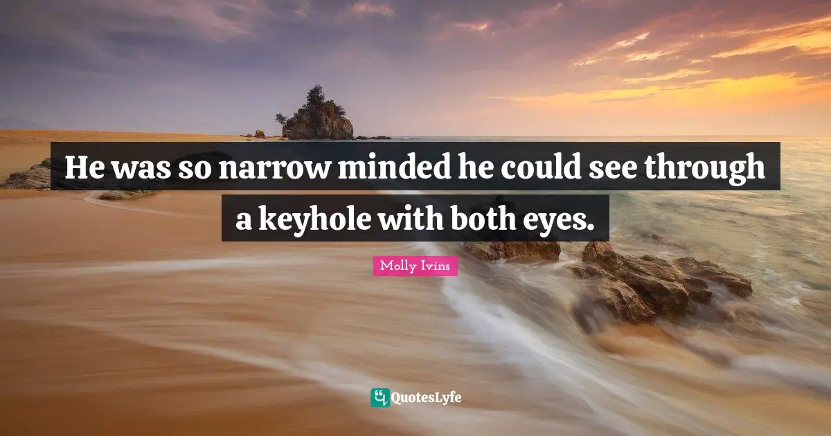 He was so narrow minded he could see through a keyhole with both eyes.