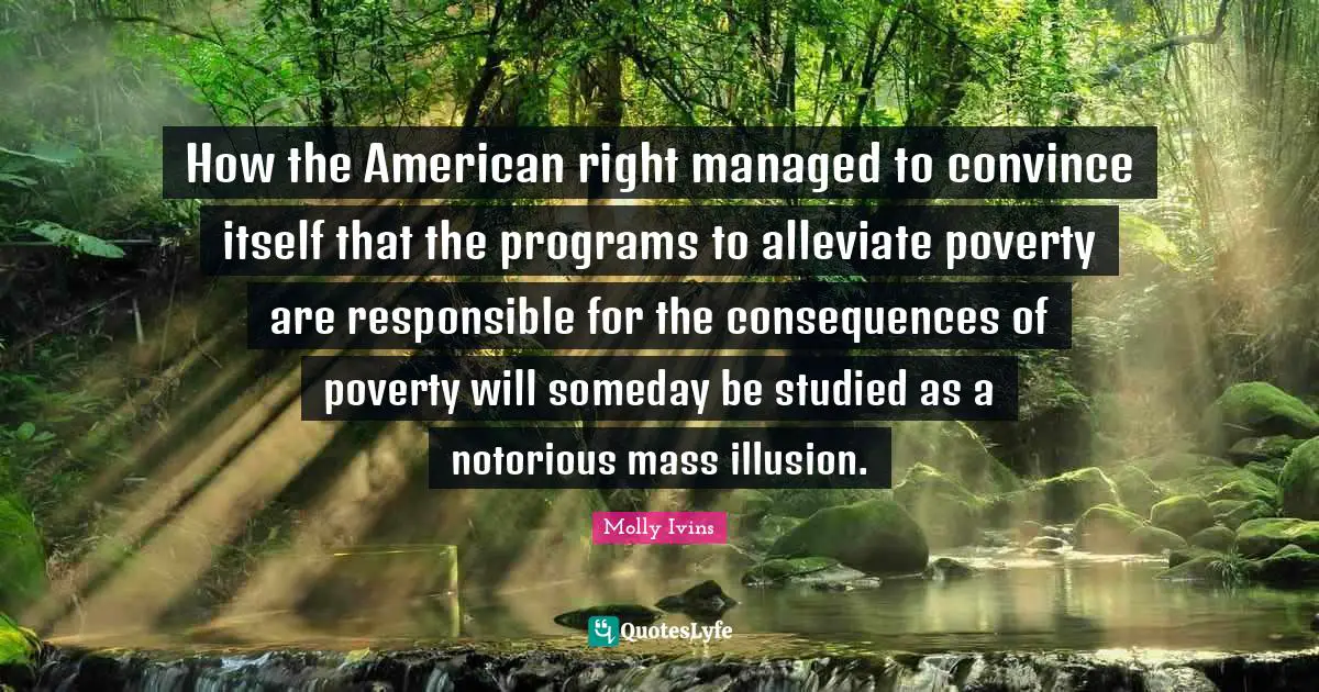 Mass Quotes: "How the American right managed to convince itself that the programs to alleviate poverty are responsible for the consequences of poverty will someday be studied as a notorious mass illusion."