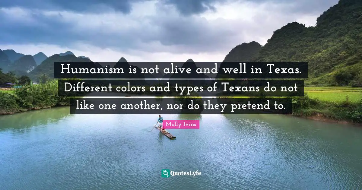 Humanism is not alive and well in Texas. Different colors and types of Texans do not like one another, nor do they pretend to.