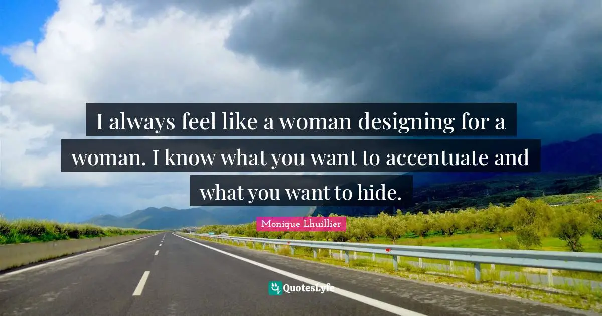 I always feel like a woman designing for a woman. I know what you want to accentuate and what you want to hide.