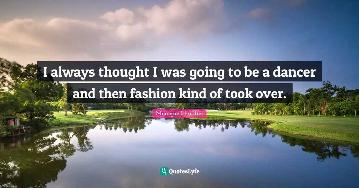 I always thought I was going to be a dancer and then fashion kind of took over.