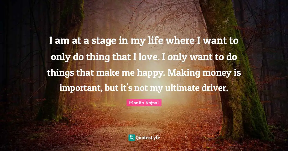 Make Me Happy Quotes: "I am at a stage in my life where I want to only do thing that I love. I only want to do things that make me happy. Making money is important, but it's not my ultimate driver."