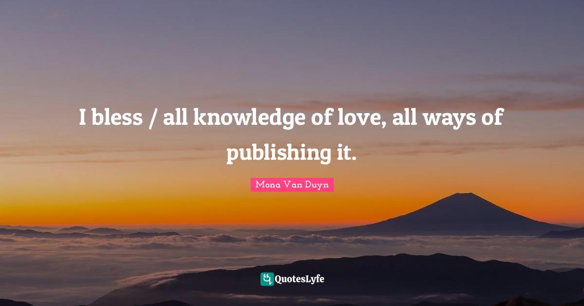 I bless / all knowledge of love, all ways of publishing it.