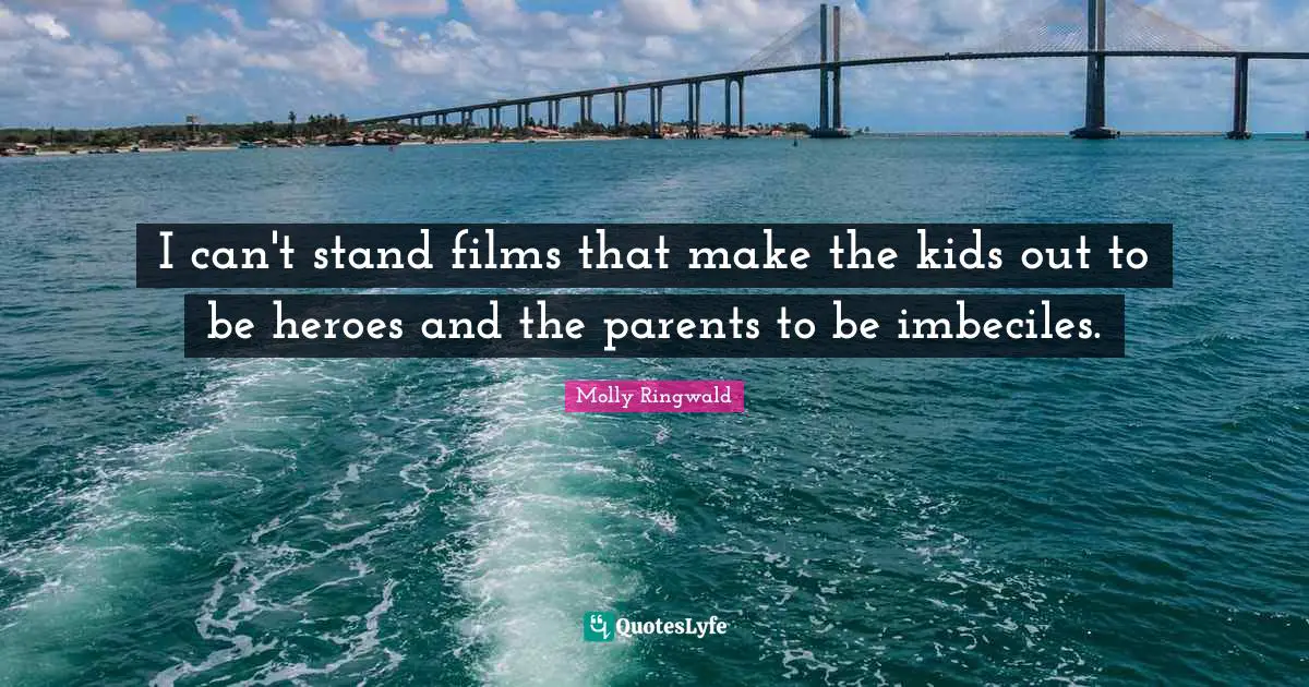 I can't stand films that make the kids out to be heroes and the parents to be imbeciles.