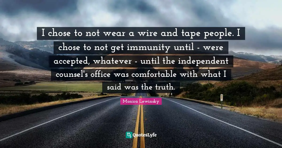 Monica Lewinsky Quotes: "I chose to not wear a wire and tape people. I chose to not get immunity until - were accepted, whatever - until the independent counsel's office was comfortable with what I said was the truth."