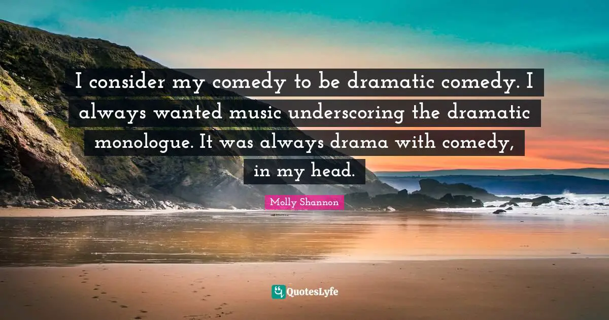 I consider my comedy to be dramatic comedy. I always wanted music underscoring the dramatic monologue. It was always drama with comedy, in my head.