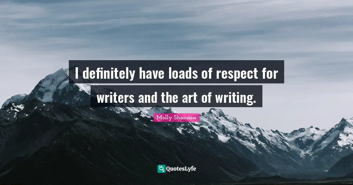 I definitely have loads of respect for writers and the art of writing.
