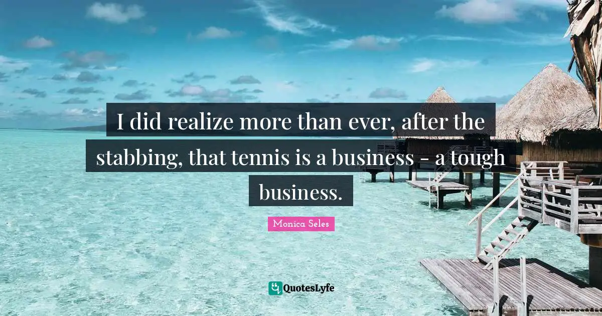 I did realize more than ever, after the stabbing, that tennis is a business - a tough business.