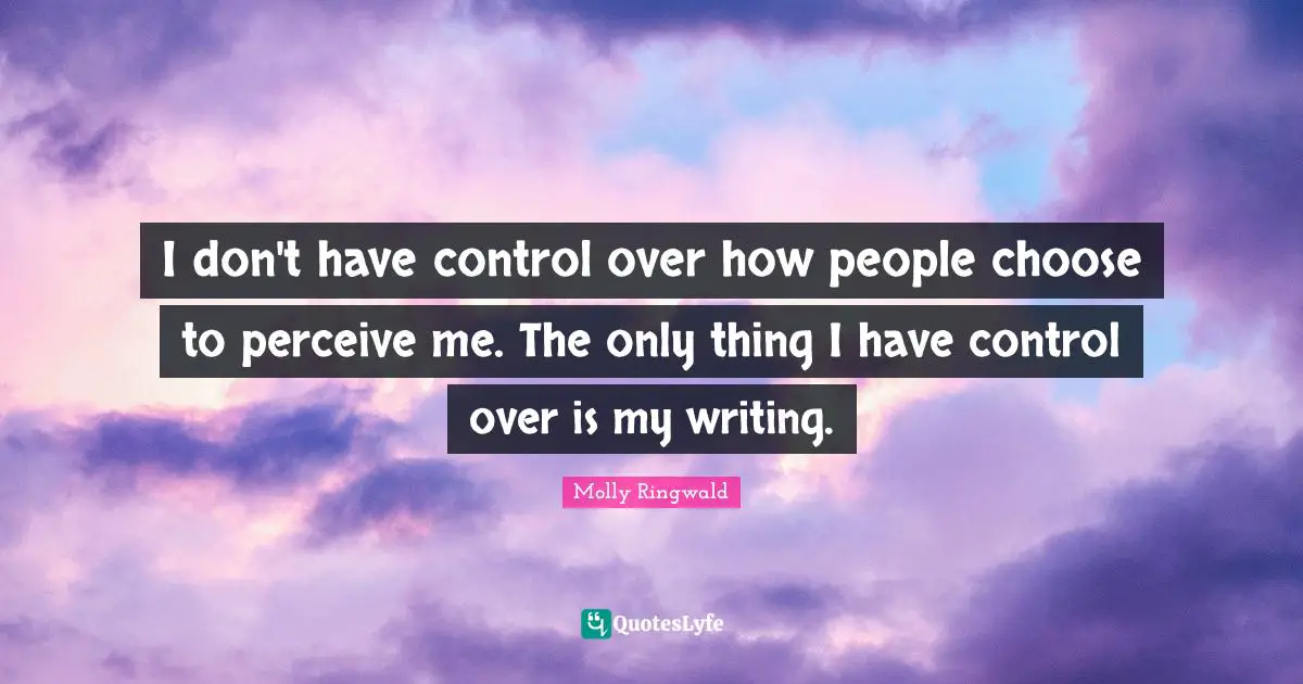 I don't have control over how people choose to perceive me. The only thing I have control over is my writing.