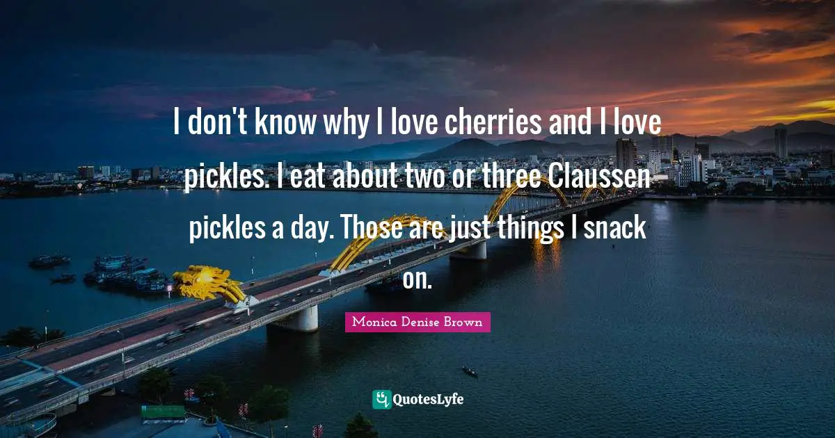 Snacks Quotes: "I don't know why I love cherries and I love pickles. I eat about two or three Claussen pickles a day. Those are just things I snack on."