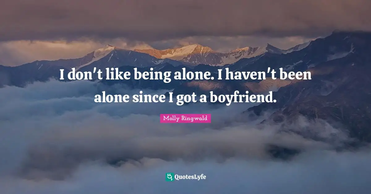 I don't like being alone. I haven't been alone since I got a boyfriend.