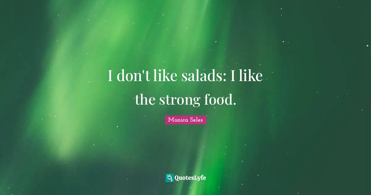I don't like salads: I like the strong food.