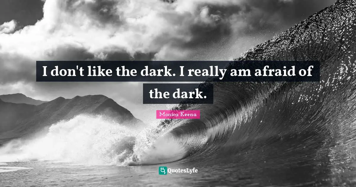 I don't like the dark. I really am afraid of the dark.