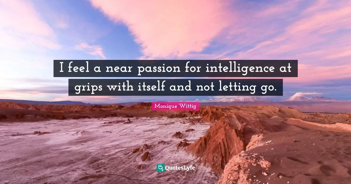 I feel a near passion for intelligence at grips with itself and not letting go.