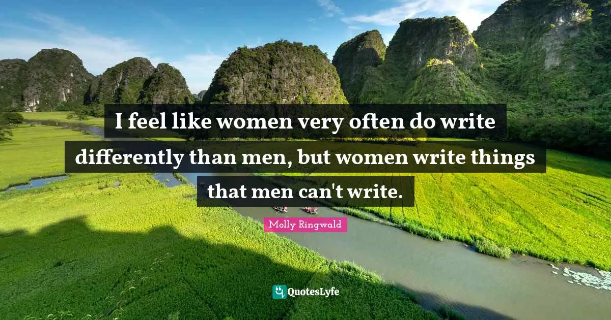 I feel like women very often do write differently than men, but women write things that men can't write.