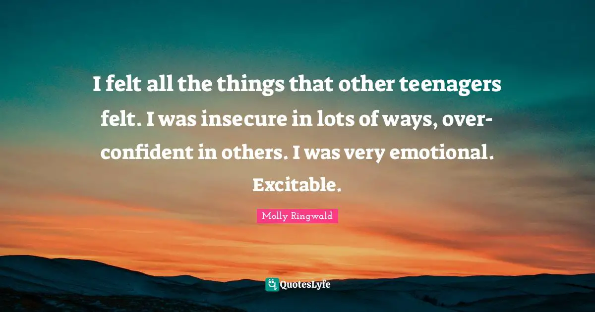 I felt all the things that other teenagers felt. I was insecure in lots of ways, over-confident in others. I was very emotional. Excitable.