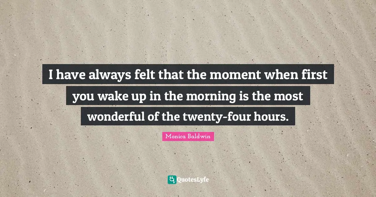 I have always felt that the moment when first you wake up in the morning is the most wonderful of the twenty-four hours.