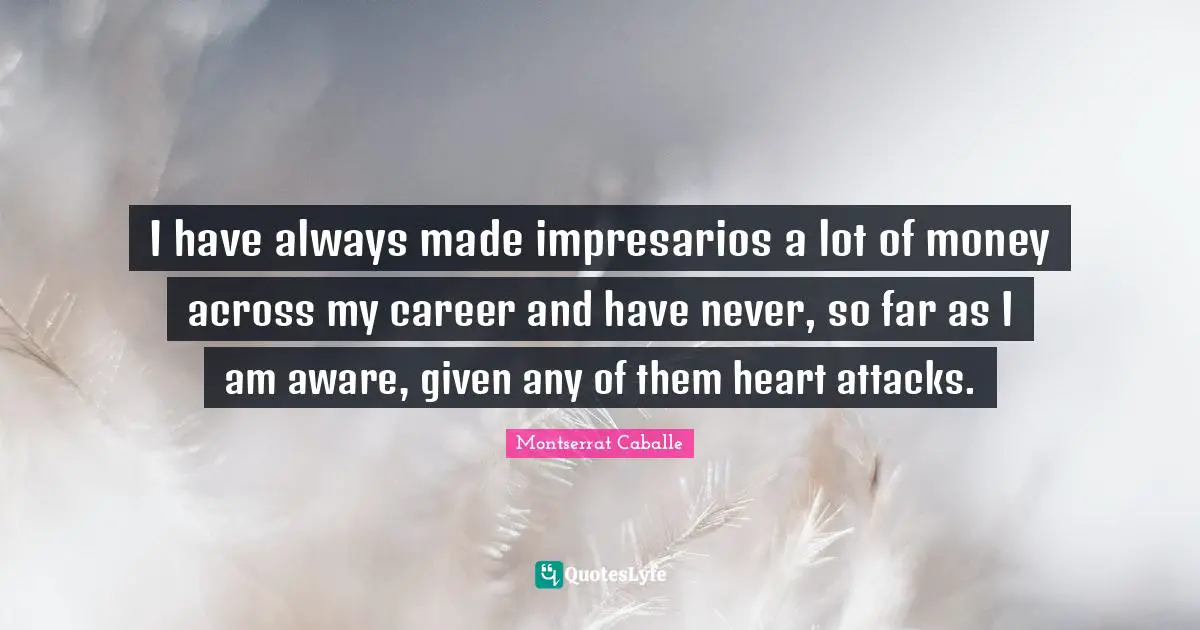 I have always made impresarios a lot of money across my career and have never, so far as I am aware, given any of them heart attacks.