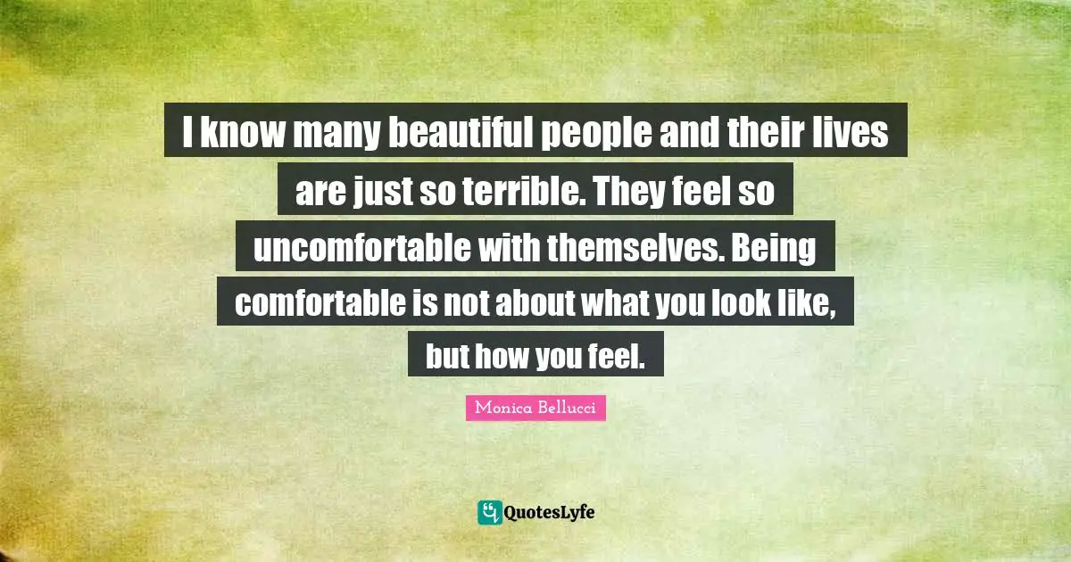 Terrible Quotes: "I know many beautiful people and their lives are just so terrible. They feel so uncomfortable with themselves. Being comfortable is not about what you look like, but how you feel."