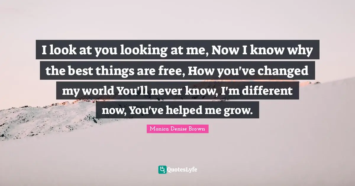 I look at you looking at me, Now I know why the best things are free, How you've changed my world You'll never know, I'm different now, You've helped me grow.