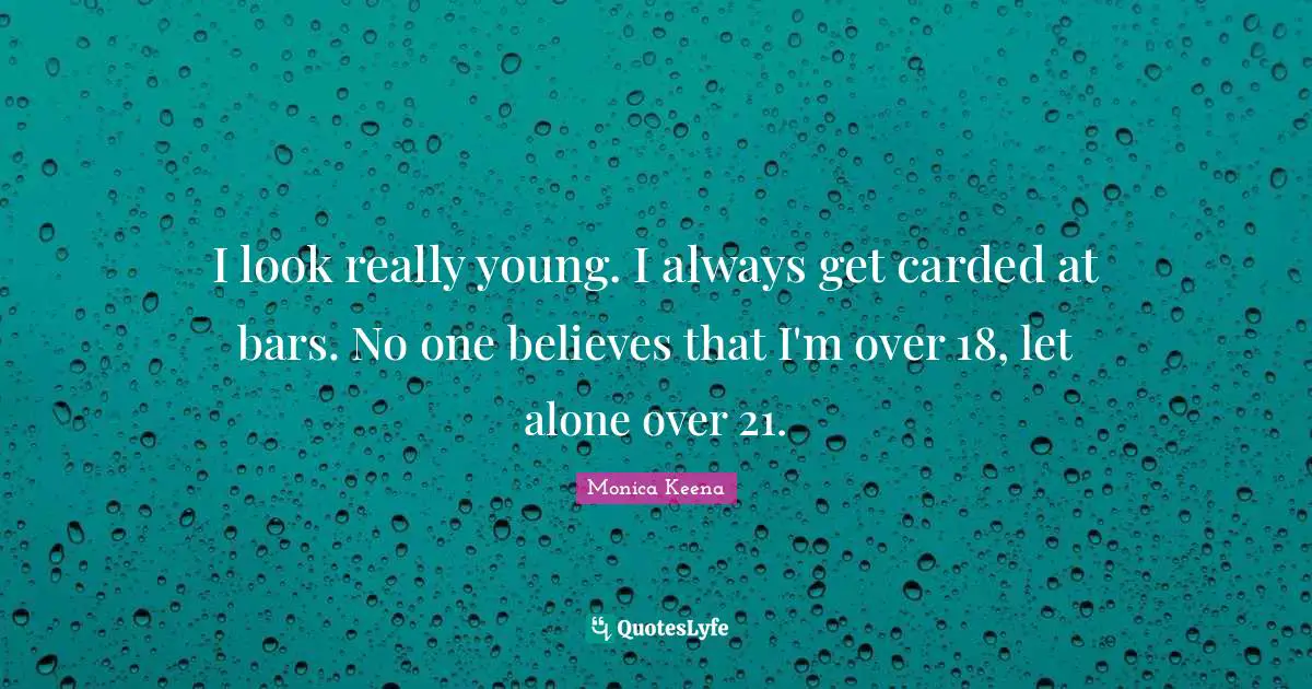 I look really young. I always get carded at bars. No one believes that I'm over 18, let alone over 21.