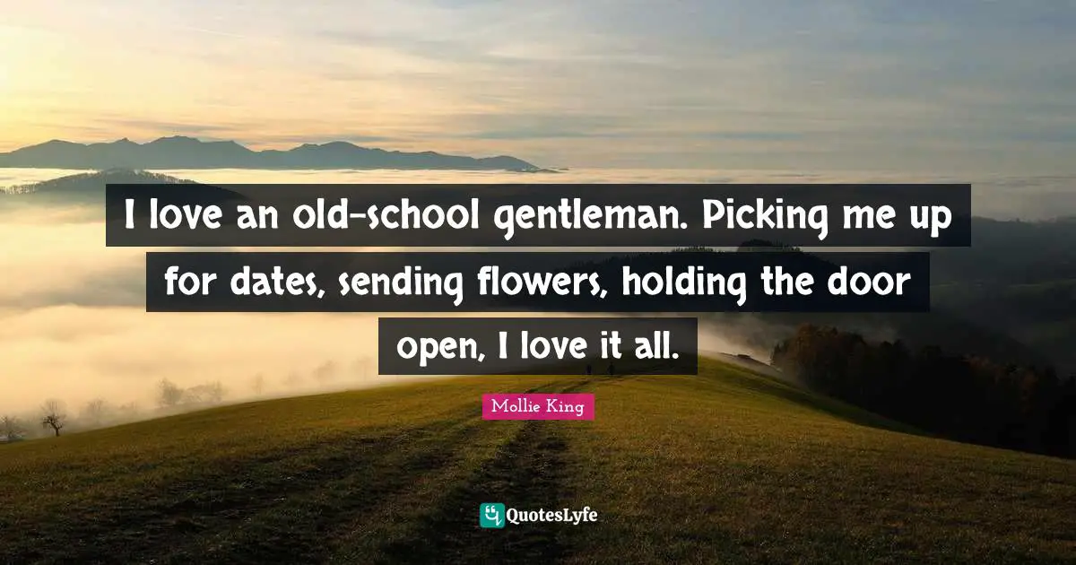 I love an old-school gentleman. Picking me up for dates, sending flowers, holding the door open, I love it all.