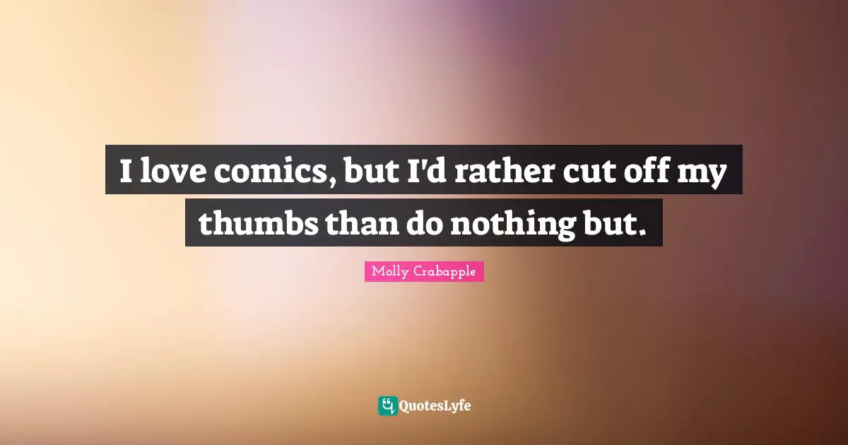 I love comics, but I'd rather cut off my thumbs than do nothing but.