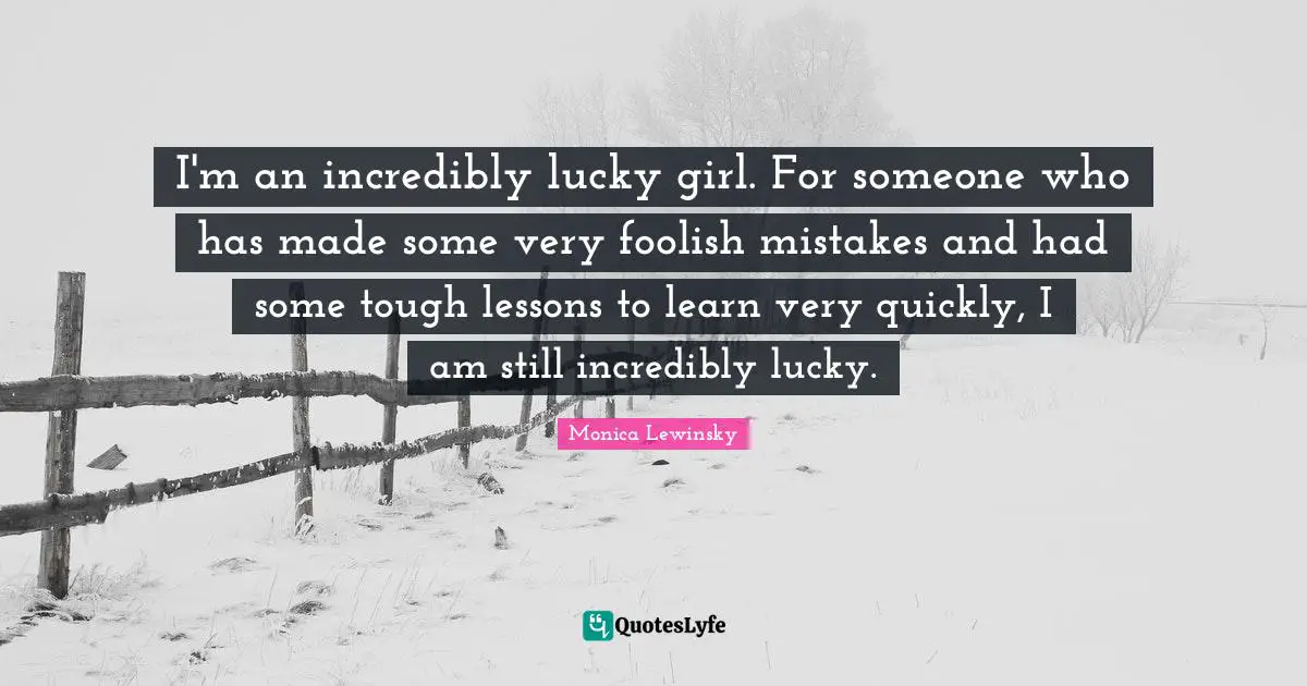 Foolish Quotes: "I'm an incredibly lucky girl. For someone who has made some very foolish mistakes and had some tough lessons to learn very quickly, I am still incredibly lucky."