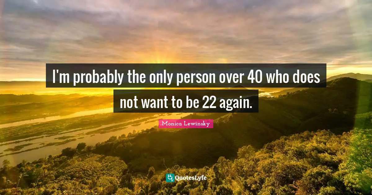 Monica Lewinsky Quotes: "I'm probably the only person over 40 who does not want to be 22 again."