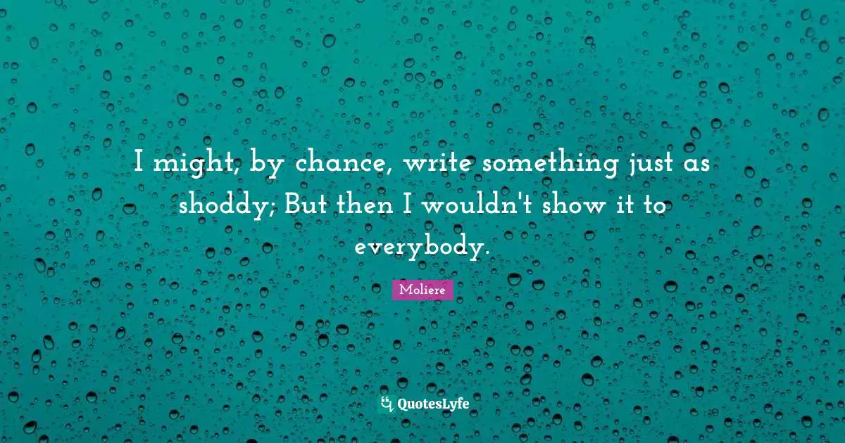 I might, by chance, write something just as shoddy; But then I wouldn't show it to everybody.