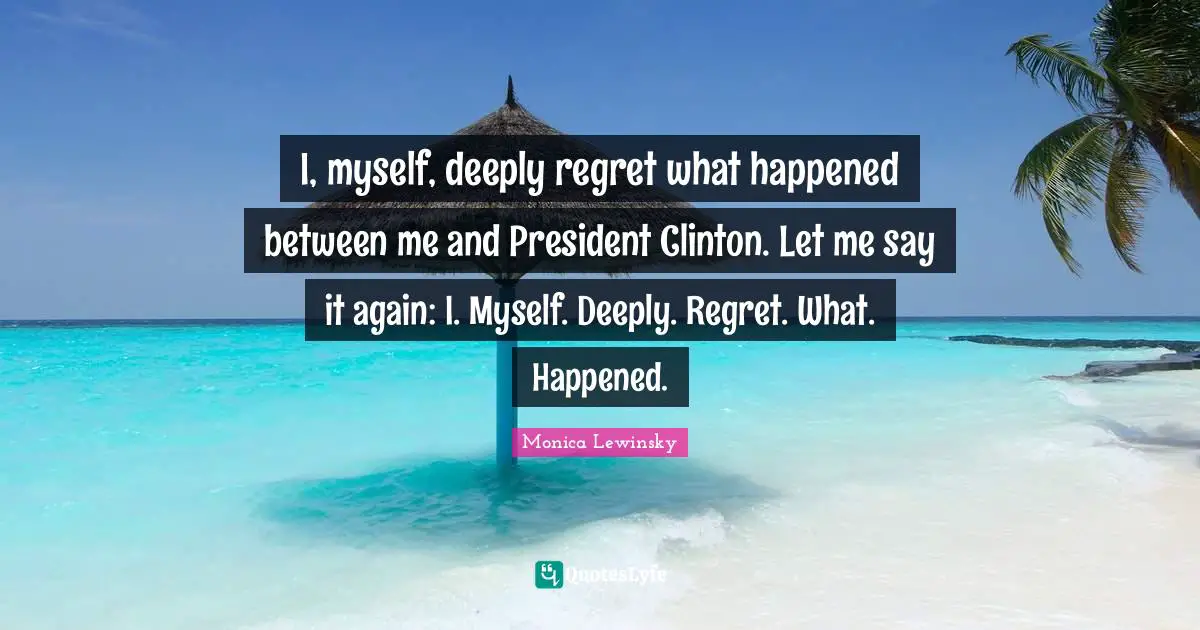 Clinton Quotes: "I, myself, deeply regret what happened between me and President Clinton. Let me say it again: I. Myself. Deeply. Regret. What. Happened."