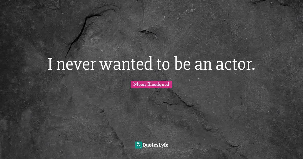 I never wanted to be an actor.