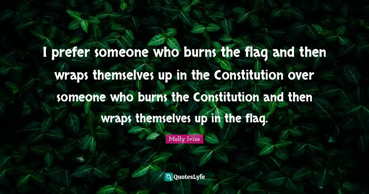 Molly Ivins Quotes: I prefer someone who burns the flag and then wraps themselves up in the Constitution over someone who burns the Constitution and then wraps themselves up in the flag.