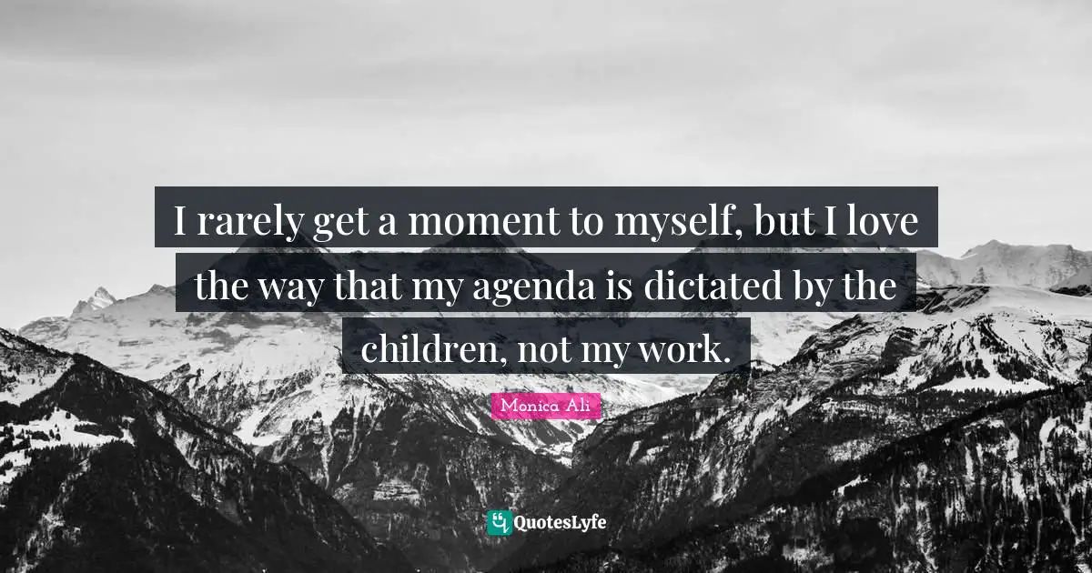 I rarely get a moment to myself, but I love the way that my agenda is dictated by the children, not my work.