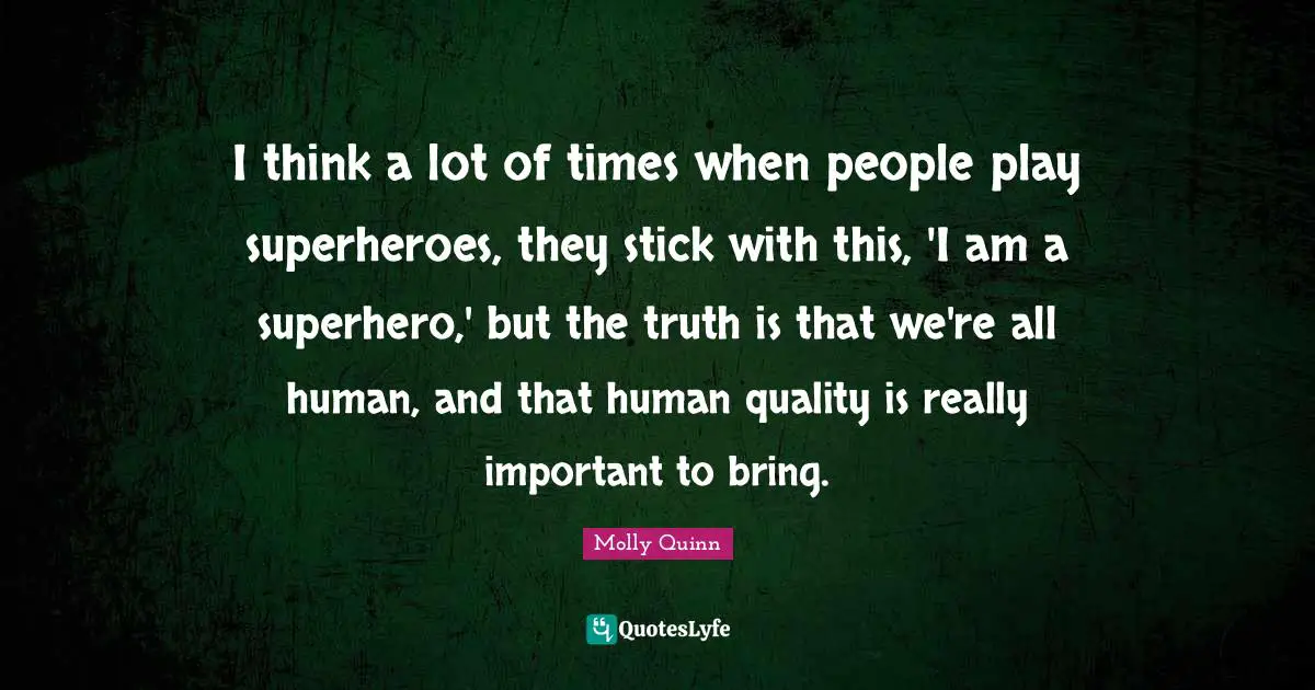 I think a lot of times when people play superheroes, they stick with this, 'I am a superhero,' but the truth is that we're all human, and that human quality is really important to bring.