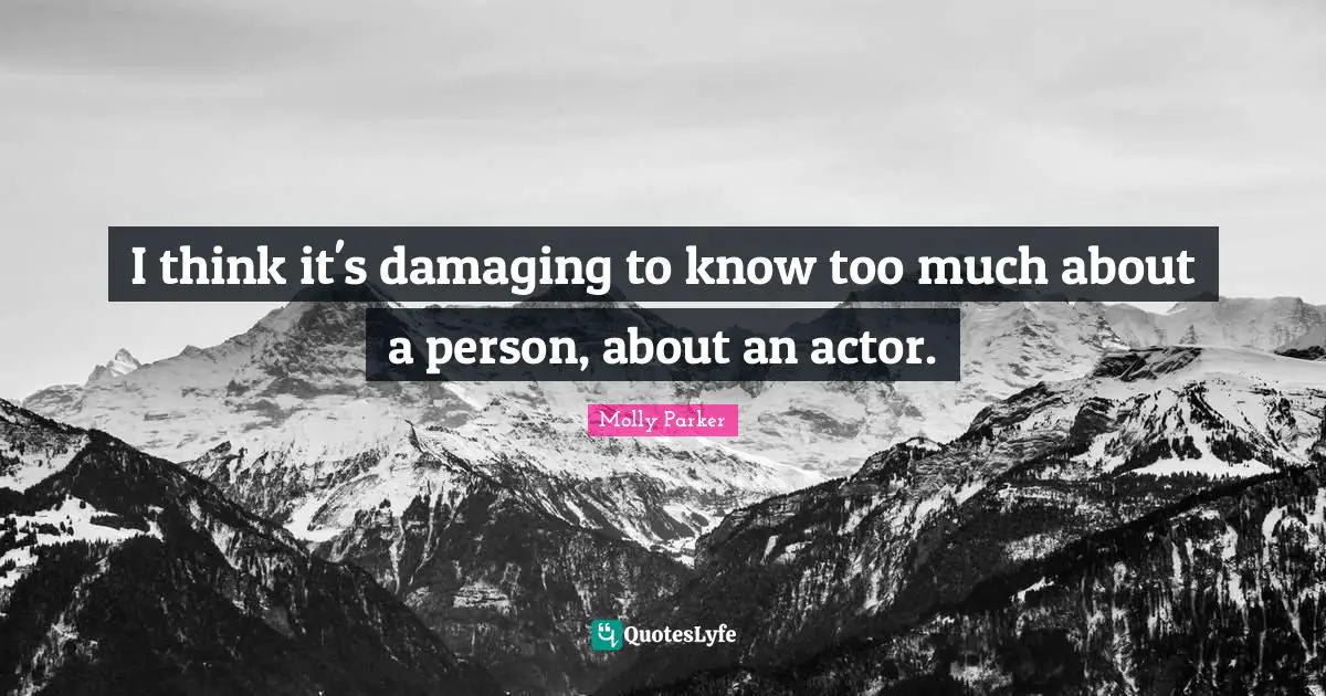 I think it's damaging to know too much about a person, about an actor.
