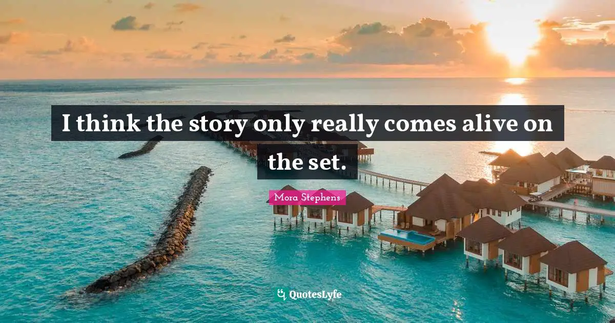 I think the story only really comes alive on the set.