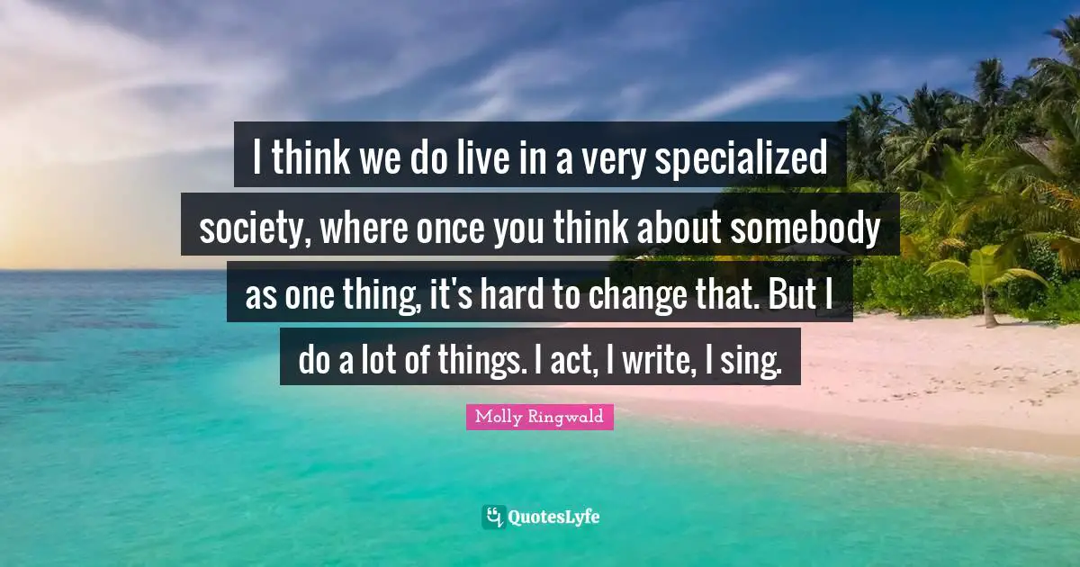 I think we do live in a very specialized society, where once you think about somebody as one thing, it's hard to change that. But I do a lot of things. I act, I write, I sing.