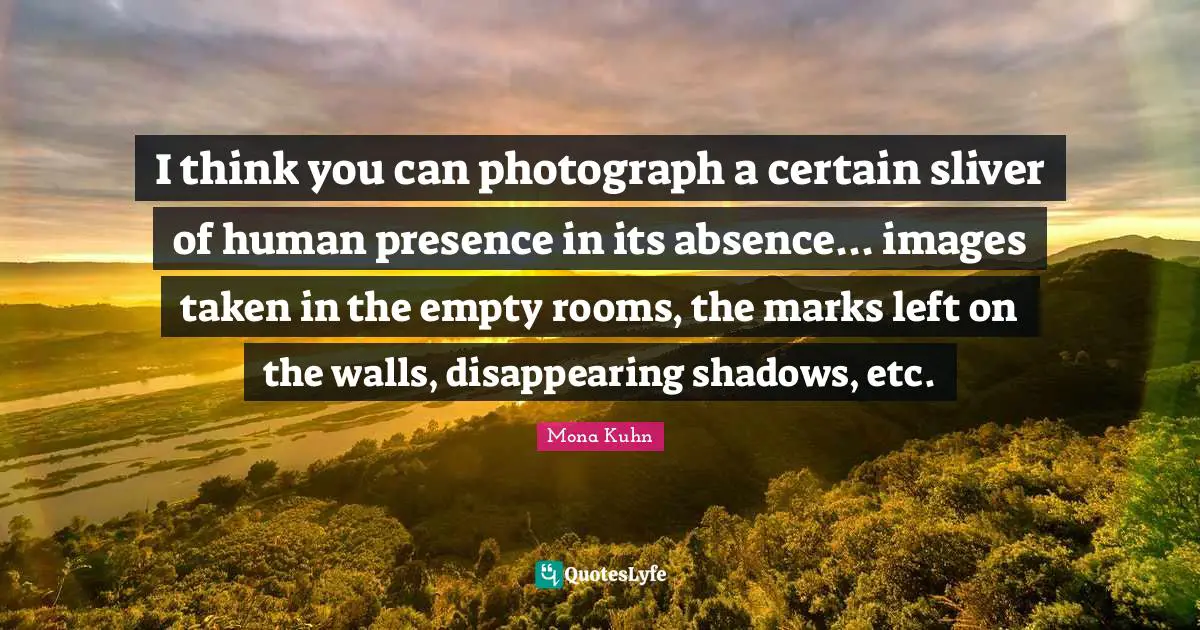 I think you can photograph a certain sliver of human presence in its absence... images taken in the empty rooms, the marks left on the walls, disappearing shadows, etc.