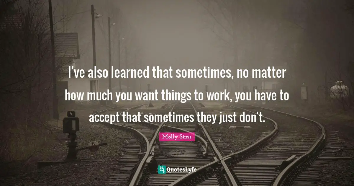 I've also learned that sometimes, no matter how much you want things to work, you have to accept that sometimes they just don't.