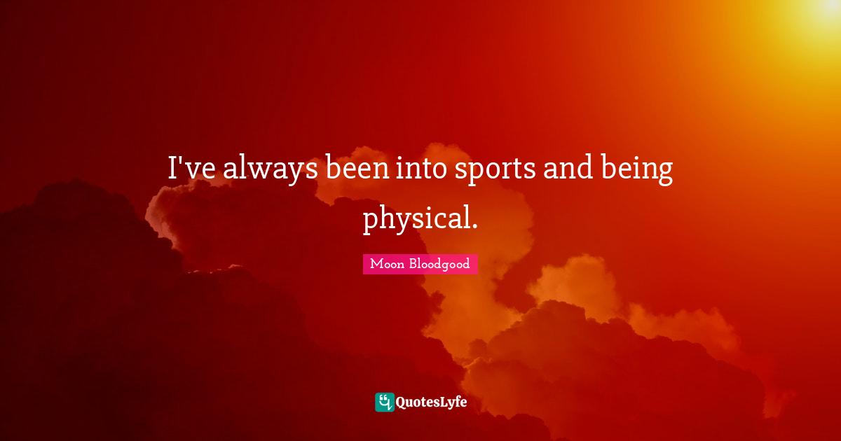 I've always been into sports and being physical.