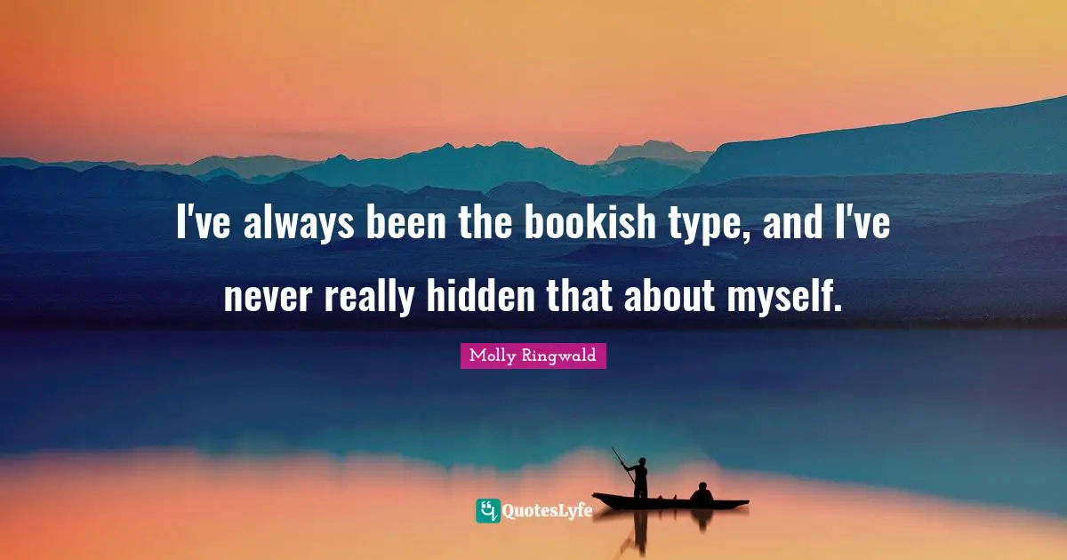 I've always been the bookish type, and I've never really hidden that about myself.