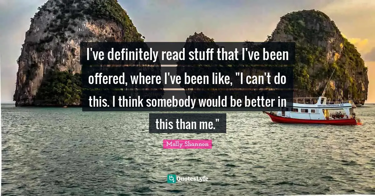 I've definitely read stuff that I've been offered, where I've been like, "I can't do this. I think somebody would be better in this than me."
